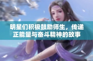 明星们积极鼓励师生，传递正能量与奋斗精神的故事