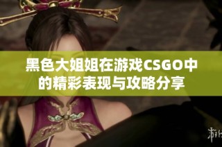 黑色大姐姐在游戏CSGO中的精彩表现与攻略分享