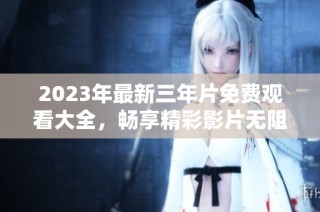 2023年最新三年片免费观看大全，畅享精彩影片无阻碍