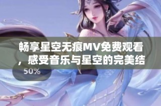 畅享星空无痕MV免费观看，感受音乐与星空的完美结合