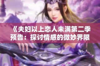 《夫妇以上恋人未满第二季预告：探讨情感的微妙界限与挑战》