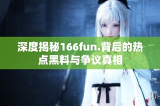 深度揭秘166fun.背后的热点黑料与争议真相