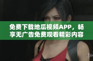 免费下载地瓜视频APP，畅享无广告免费观看精彩内容