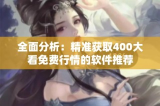 全面分析：精准获取400大看免费行情的软件推荐