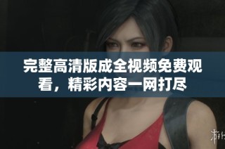 完整高清版成全视频免费观看，精彩内容一网打尽
