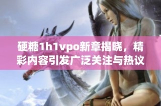 硬糖1h1vpo新章揭晓，精彩内容引发广泛关注与热议