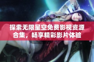 探索无限星空免费影视资源合集，畅享精彩影片体验