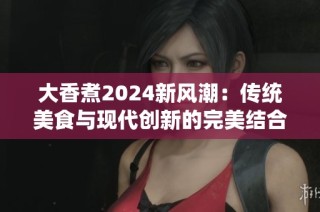 大香煮2024新风潮：传统美食与现代创新的完美结合