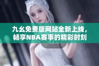 九幺免费版网站全新上线，畅享NBA赛事的精彩时刻