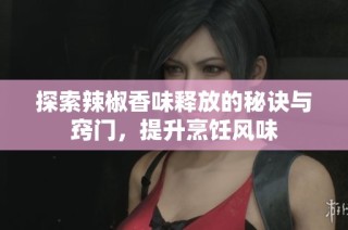 探索辣椒香味释放的秘诀与窍门，提升烹饪风味