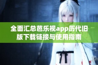 全面汇总芭乐视app历代旧版下载链接与使用指南