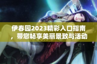 伊春园2023精彩入口指南，带您畅享美丽景致与活动