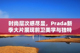 时尚层次感尽显，Prada新季大片展现前卫美学与独特魅力