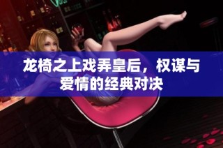 龙椅之上戏弄皇后，权谋与爱情的经典对决