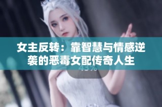 女主反转：靠智慧与情感逆袭的恶毒女配传奇人生