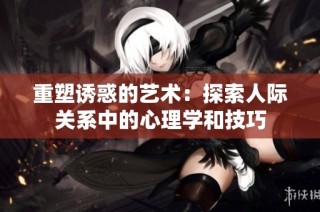重塑诱惑的艺术：探索人际关系中的心理学和技巧