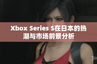 Xbox Series S在日本的热潮与市场前景分析