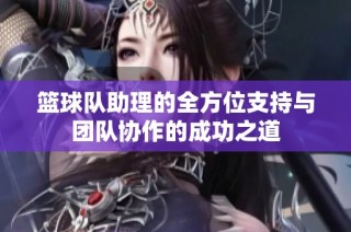 篮球队助理的全方位支持与团队协作的成功之道