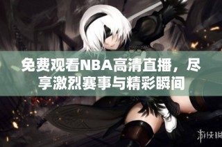 免费观看NBA高清直播，尽享激烈赛事与精彩瞬间