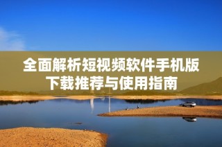 全面解析短视频软件手机版下载推荐与使用指南