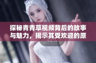 探秘青青草视频背后的故事与魅力，揭示其受欢迎的原因与影响