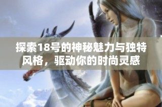 探索18号的神秘魅力与独特风格，驱动你的时尚灵感