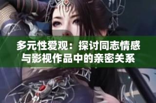 多元性爱观：探讨同志情感与影视作品中的亲密关系