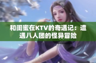 和闺蜜在KTV的奇遇记：遭遇八人团的怪异冒险