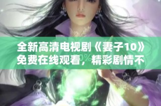 全新高清电视剧《妻子10》免费在线观看，精彩剧情不容错过