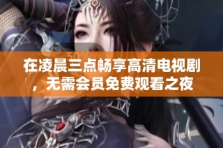 在凌晨三点畅享高清电视剧，无需会员免费观看之夜