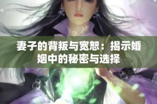 妻子的背叛与宽恕：揭示婚姻中的秘密与选择
