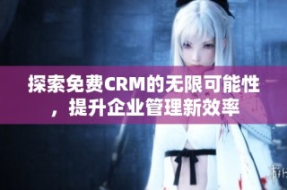 探索免费CRM的无限可能性，提升企业管理新效率