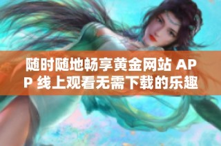 随时随地畅享黄金网站 APP 线上观看无需下载的乐趣