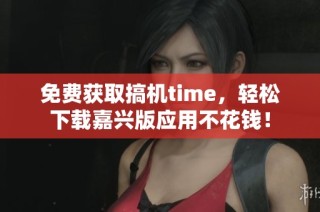 免费获取搞机time，轻松下载嘉兴版应用不花钱！