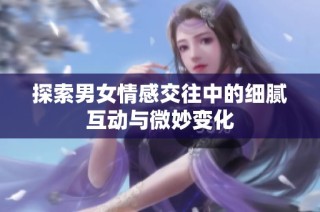 探索男女情感交往中的细腻互动与微妙变化