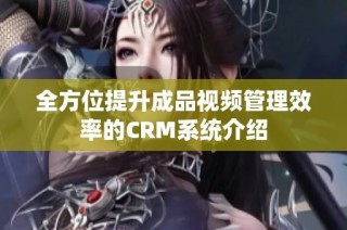 全方位提升成品视频管理效率的CRM系统介绍