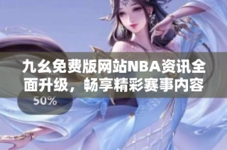 九幺免费版网站NBA资讯全面升级，畅享精彩赛事内容
