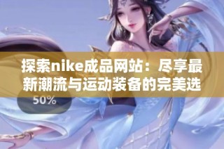 探索nike成品网站：尽享最新潮流与运动装备的完美选择