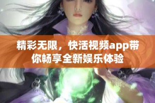 精彩无限，快活视频app带你畅享全新娱乐体验