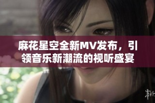 麻花星空全新MV发布，引领音乐新潮流的视听盛宴