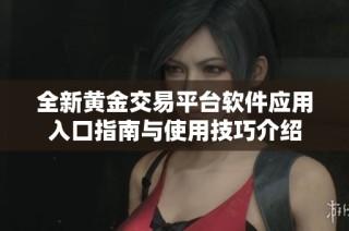 全新黄金交易平台软件应用入口指南与使用技巧介绍