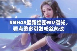 SNH48最新绝密MV曝光，看点繁多引发粉丝热议