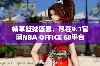 畅享篮球盛宴，尽在9.1官网NBA OFFICE 68平台