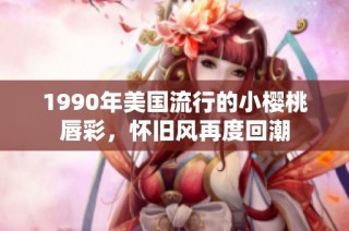 1990年美国流行的小樱桃唇彩，怀旧风再度回潮