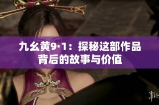九幺黄9·1：探秘这部作品背后的故事与价值