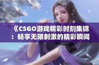 《CSGO游戏精彩时刻集锦：畅享无限刺激的精彩瞬间》