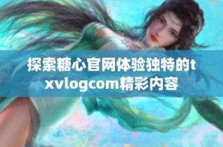 探索糖心官网体验独特的txvlogcom精彩内容