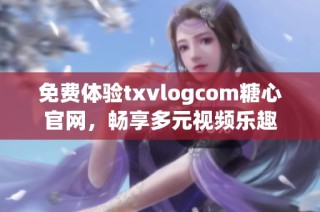 免费体验txvlogcom糖心官网，畅享多元视频乐趣