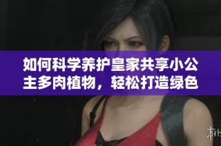 如何科学养护皇家共享小公主多肉植物，轻松打造绿色空间