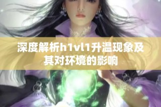 深度解析h1vl1升温现象及其对环境的影响